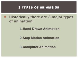 3 TYPES OF ANIMATION

 Historically there are 3 major types
  of animation:
        1.Hand Drawn Animation

        2.Stop Motion Animation

        3.Computer Animation
 