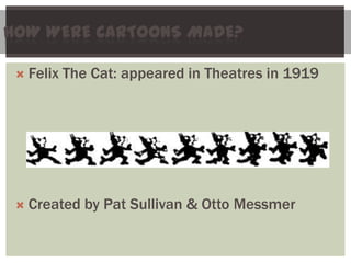 HOW WERE CARTOONS MADE?

    Felix The Cat: appeared in Theatres in 1919




    Created by Pat Sullivan & Otto Messmer
 
