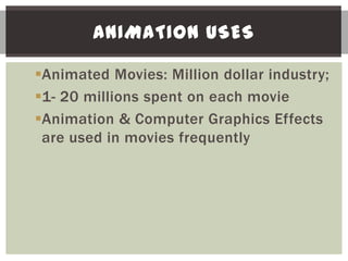 ANIMATION USES

Animated Movies: Million dollar industry;
1- 20 millions spent on each movie
Animation & Computer Graphics Effects
 are used in movies frequently
 