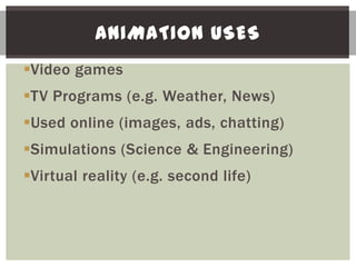 ANIMATION USES
Video games
TV Programs (e.g. Weather, News)
Used online (images, ads, chatting)
Simulations (Science & Engineering)
Virtual reality (e.g. second life)
 
