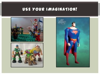 USE YOUR IMAGINATION!
 