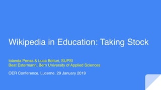 Wikipedia in Education: Taking Stock
Iolanda Pensa & Luca Botturi, SUPSI
Beat Estermann, Bern University of Applied Sciences
OER Conference, Lucerne, 29 January 2019
 