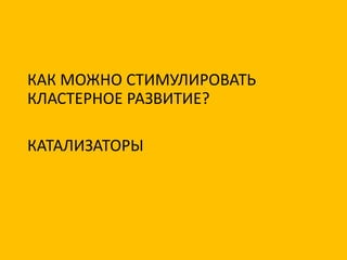 КАК МОЖНО СТИМУЛИРОВАТЬ
КЛАСТЕРНОЕ РАЗВИТИЕ?
КАТАЛИЗАТОРЫ
 