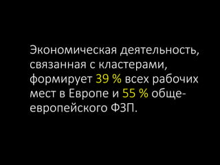 Экономическая деятельность,
связанная с кластерами,
формирует 39 % всех рабочих
мест в Европе и 55 % обще-
европейского ФЗП.
 