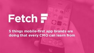 5 things mobile-ﬁrst app brands are
doing that every CMO can learn from
 