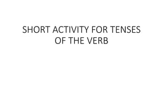 SHORT ACTIVITY FOR TENSES
OF THE VERB
 