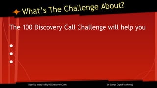 What’s The Challenge About?
The 100 Discovery Call Challenge will help you
●
●
●
Sign Up today: bit.ly/100DiscoveryCalls Jill Lampi Digital Marketing
 