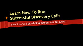 Even if you’re a BRAND NEW business with NO clients!
Learn How To Run
Successful Discovery Calls
 