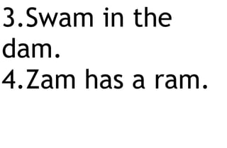 3.Swam in the
dam.
4.Zam has a ram.
 