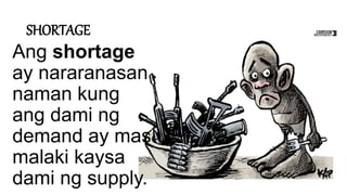 SHORTAGE
Ang shortage
ay nararanasan
naman kung
ang dami ng
demand ay mas
malaki kaysa
dami ng supply.
 