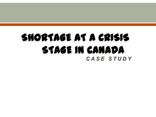 SHORTAGE AT A CRISIS
STAGE IN CANADA
CASE STUDY

 