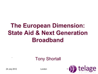 The European Dimension:
  State Aid & Next Generation
          Broadband

      .
               Tony Shortall

24 July 2012     London        1
 