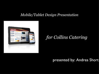 Mobile/Tablet Design Presentation




              for Collins Catering



                  presented by: Andrea Short
 