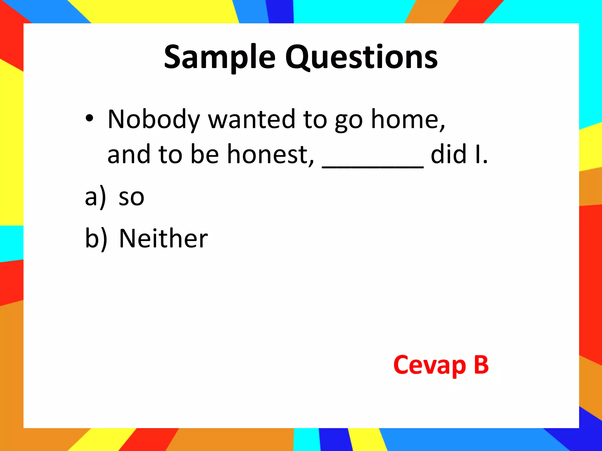 Sample Questions
• Nobody wanted to go home,
and to be honest, _______ did I.
a) so
b) Neither
Cevap B
 
