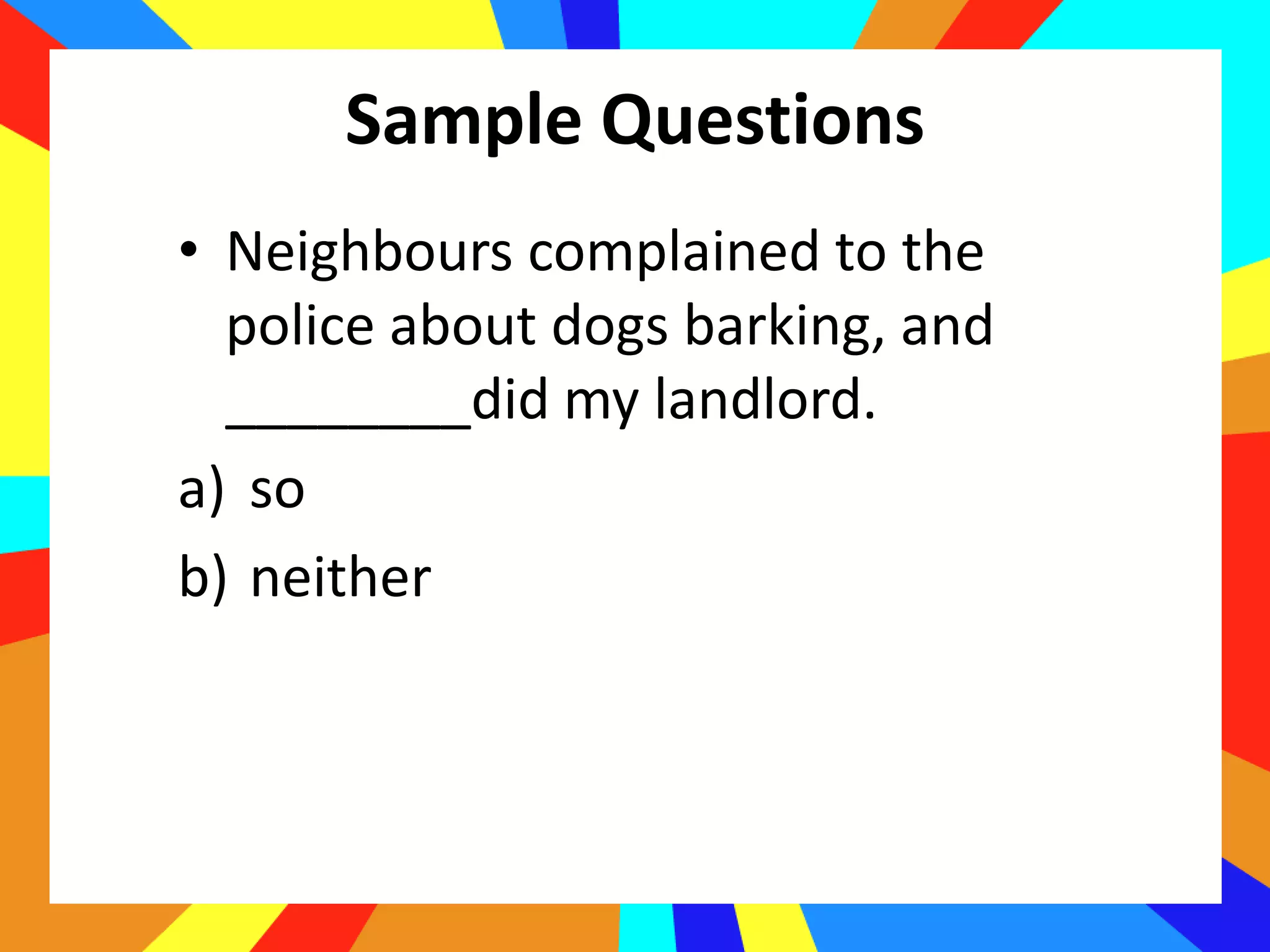 Sample Questions
• Neighbours complained to the
police about dogs barking, and
________did my landlord.
a) so
b) neither
 