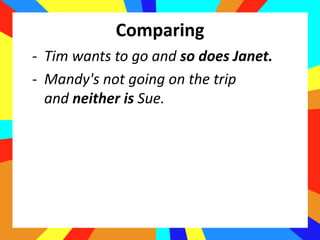 Comparing
- Tim wants to go and so does Janet.
- Mandy's not going on the trip
and neither is Sue.
 