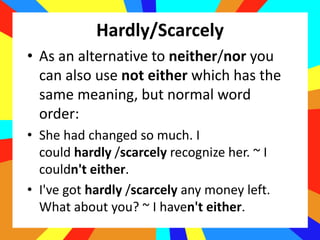 Hardly/Scarcely
• As an alternative to neither/nor you
can also use not either which has the
same meaning, but normal word...