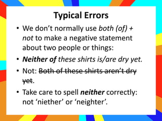 Typical Errors
• We don’t normally use both (of) +
not to make a negative statement
about two people or things:
• Neither ...