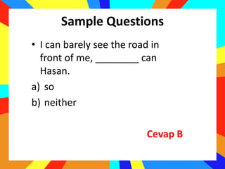 Sample Questions
• I can barely see the road in
front of me, ________ can
Hasan.
a) so
b) neither
Cevap B
 
