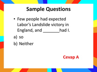 Sample Questions
• Few people had expected
Labor’s Landslide victory in
England, and _______had I.
a) so
b) Neither
Cevap A
 