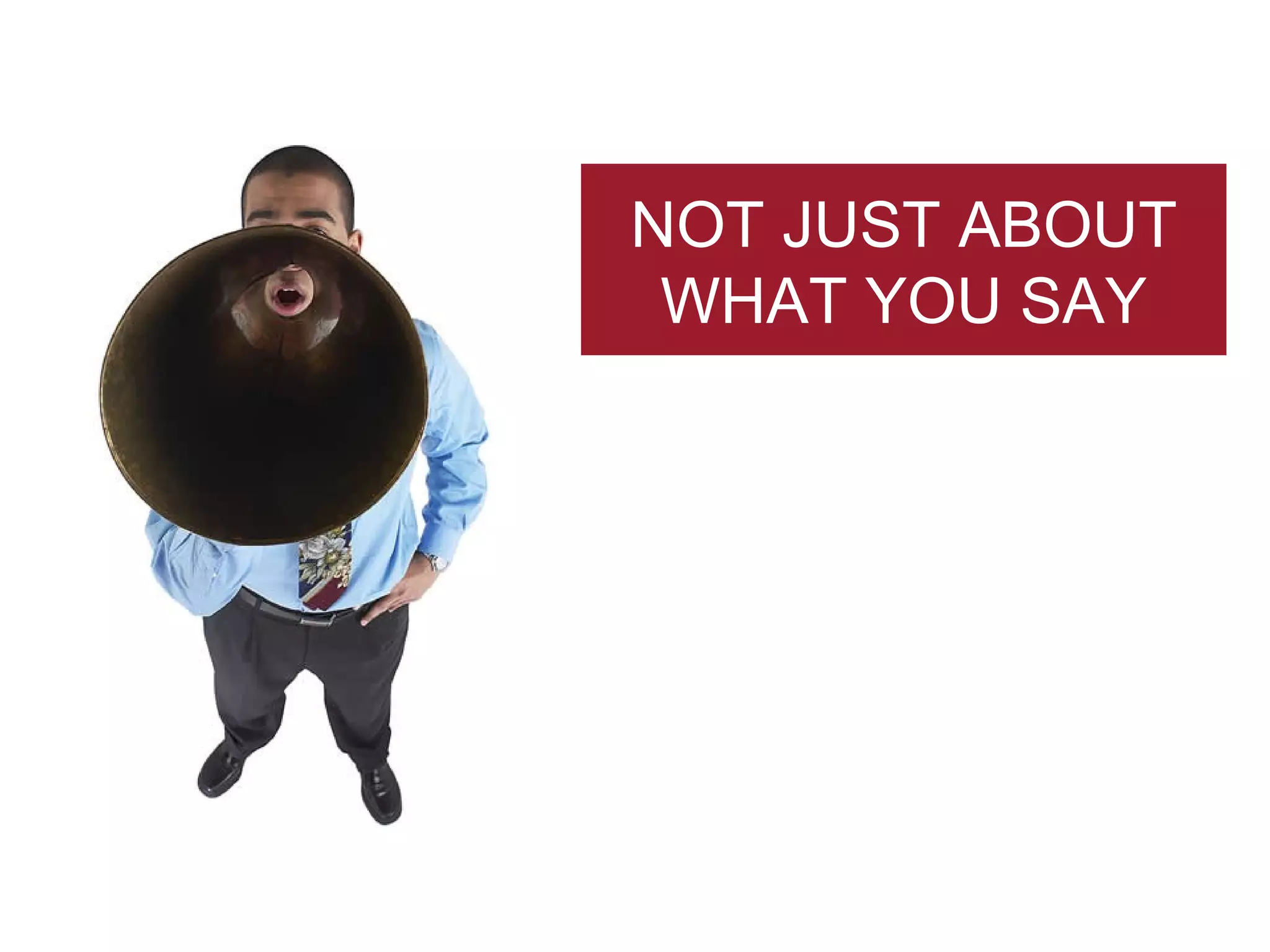 NOT JUST ABOUT WHAT YOU SAY