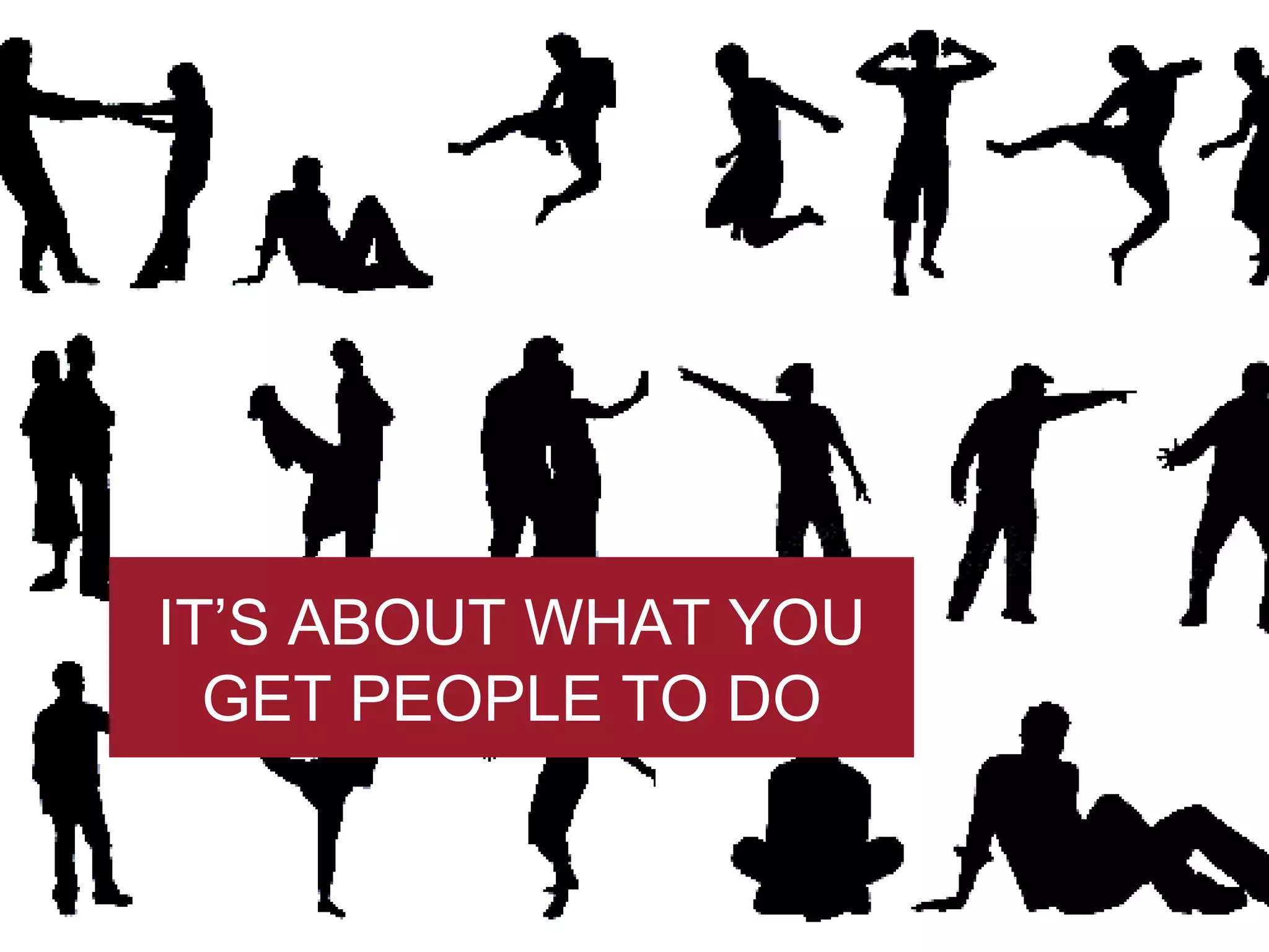 IT’S ABOUT WHAT YOU GET PEOPLE TO DO