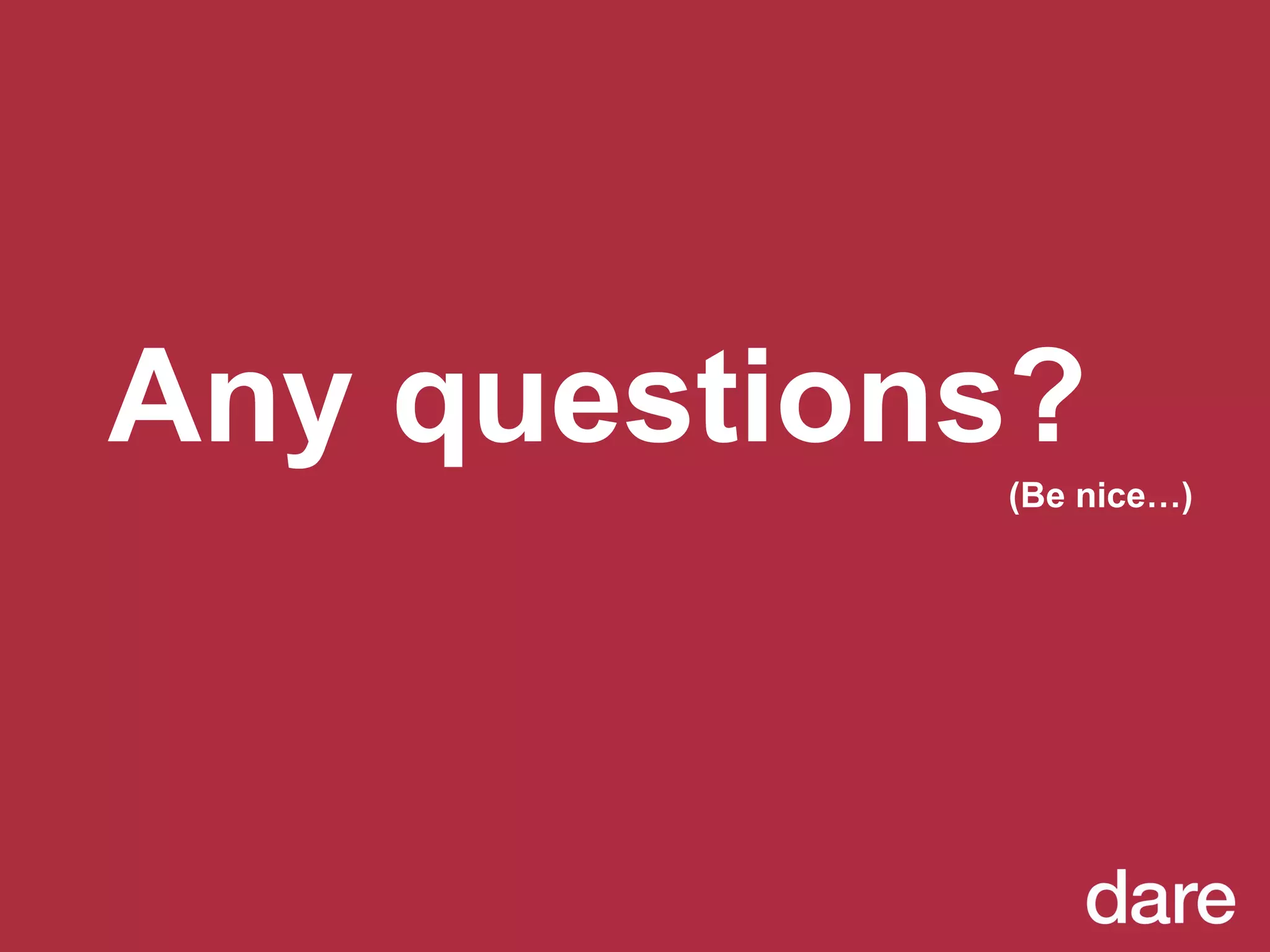 Any questions? (Be nice…)