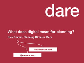What does digital mean for planning? Nick Emmel, Planning Director, Dare @ewarwoowar ewarwoowar.com 