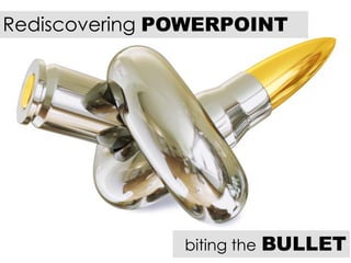 Rediscovering POWERPOINT
biting the BULLET
 