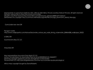 Africa map copyright bought by David Roberts
Domestic violence free to share http://tinyurl.com/nmo6sjz
Oil spill in river Flickr licence http://www.flickr.com/photos/avi_abrams/680816731/sizes/z/
Plunge in water
http://www.wallpaperfo.com/Nature/Sea/water_nature_sea_walk_diving_underwater_2848x4288_wallpaper_33523
2 GIRLS DR
Camcorder rear view DR
Amputees DR
War memorial flickr hive mind Chris Waits CC 2.0
Le Duc Tho permission for Associated Press by email REFERENCE ID: 00604977
Manimal copyright agreed by private arrangement at DeviantArt
Guantanamo Bay CC 2.0
51
The end Flickr CC http://psicologialasrozas.com/me-voy-a-suicidar-ayuda-psicologica/
Mad Scientist: A scene from KUNG FU JOE, a film by Glen Berry. Picture courtesy Indican Pictures. All rights reserved
Deforested city copyright http://commons.wikimedia.org/wiki/File:Chicago_Downtown_Aerial_View.jpg
 