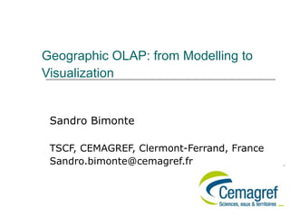 Geographic OLAP: from Modelling to
Visualization


 Sandro Bimonte

 TSCF, CEMAGREF, Clermont-Ferrand, France
 Sandro.bimonte@cemagref.fr
 