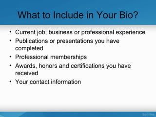 What to Include in Your Bio?
• Current job, business or professional experience
• Publications or presentations you have
completed
• Professional memberships
• Awards, honors and certifications you have
received
• Your contact information
 
