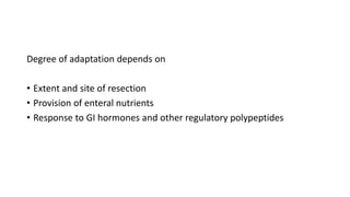 Degree of adaptation depends on
• Extent and site of resection
• Provision of enteral nutrients
• Response to GI hormones and other regulatory polypeptides
 