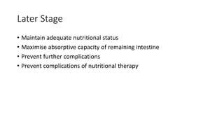 Later Stage
• Maintain adequate nutritional status
• Maximise absorptive capacity of remaining intestine
• Prevent further complications
• Prevent complications of nutritional therapy
 
