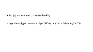 • For jejunal remnants, isotonic feeding
• Ingestion of glucose-electrolyte ORS with at least 90mmol/L of Na
 