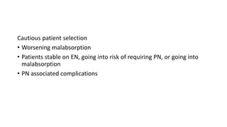 Cautious patient selection
• Worsening malabsorption
• Patients stable on EN, going into risk of requiring PN, or going into
malabsorption
• PN associated complications
 