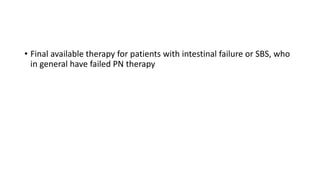 • Final available therapy for patients with intestinal failure or SBS, who
in general have failed PN therapy
 