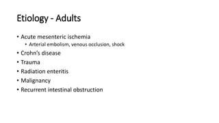 Etiology - Adults
• Acute mesenteric ischemia
• Arterial embolism, venous occlusion, shock
• Crohn’s disease
• Trauma
• Radiation enteritis
• Malignancy
• Recurrent intestinal obstruction
 
