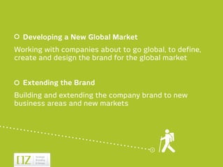 Developing a New Global Market
Working with companies about to go global, to define,
create and design the brand for the global market


  Extending the Brand
Building and extending the company brand to new
business areas and new markets
 