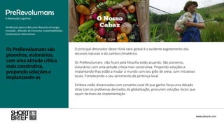 O principal detonador deste think-tank global é o evidente esgotamento dos
recursos naturais e do cambio climatérico.
Os PreRevolumans não ficam pela filosofia estão atuando. São pioneiros,
visionários com uma atitude critica mais construtiva. Propondo soluções e
implantando-lhas estão a mudar o mundo com seu grão de areia, com iniciativas
locais. Fortalecendo o seu sentimento de pertença local.
Embora estão distanciados com conceito Local-IN que ganho força uma década
atras com os problemas derivados da globalização, procuram soluções locais que
sejam factíveis de implementação
PreRevolumans
A Revolução Cognitiva
www.advank.com
Tendências para os Recursos Naturais e Energia,
Inovação , Atitudes de Consumo, Sustentabilidade ,
Combustíveis Alternativos
 