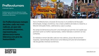 Para os PreRevolumans a escassez de recursos é um problema de Educação ,
Alimentação, Energia, Económica, mas o maior problema de todos é o Governo, a
falta de instituições fortes, a democracia, a paz e a justiça.
No campo da democracia procuram uma revolução que permita criar opções que
permitam sentir-se melhor representados, melhor liderados e sentirem-se mais
confiantes.
Os indivíduos tomam decisões cada vez mais radicais, já que não encontram
respostas, representação, democracia numa liderança em prol da humanidade e
não dos grandes interesse económicos.
PreRevolumans
A Revolução Cognitiva
www.advank.com
Tendências para os Recursos Naturais e Energia,
Inovação , Atitudes de Consumo, Sustentabilidade ,
Combustíveis Alternativos
 