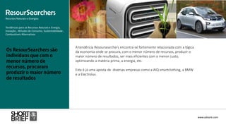 A tendência Resoursearchers encontra-se fortemente relacionada com a lógica
da economia onde se procura, com o menor número de recursos, produzir o
maior número de resultados, ser mais eficientes com o menor custo,
optimizando a matéria-prima, a energia, etc.
Esta é já uma aposta de diversas empresas como a AIQ smartclothing, a BMW
e a Electrolux.
ResourSearchers
Recursos Naturais e Energias
www.advank.com
Tendências para os Recursos Naturais e Energia,
Inovação , Atitudes de Consumo, Sustentabilidade ,
Combustíveis Alternativos
 