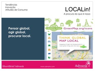 Tendências
  Inovação
  Atitudes de Consumo                     LOCALin!
                                         A procura do que é nosso




    Pensar global,
    agir global,
    procurar local.




ShortBrief Advank       www.advank.com
 