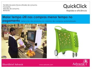 Tendências para Novas atitudes de consumo.
Inovação.
Atitudes de consumo.
                                                              QuickClick
RETALHO                                                        Rapidez e eficiência


Maior tempo útil nas compras menor tempo no
pagamento detecção dos produtos no carrinho de compras automatizado




ShortBrief Advank                            www.advank.com
 