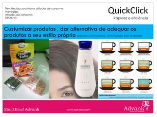 Tendências para Novas atitudes de consumo.
Inovação.
Atitudes de consumo.
                                                              QuickClick
RETALHO                                                        Rapidez e eficiência


Custumizar produtos , dar alternativa de adequar os
produtos a seu estilo próprio sabores, tamanhos, um mundo por inventar




ShortBrief Advank                            www.advank.com
 