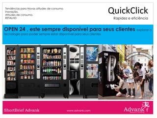 Tendências para Novas atitudes de consumo.
Inovação.
Atitudes de consumo.
                                                                   QuickClick
RETALHO                                                             Rapidez e eficiência


OPEN 24 , este sempre disponível para seus clientes explorar a
tecnologia para poder sempre estar disponível para seus clientes




ShortBrief Advank                            www.advank.com
 