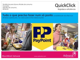 Tendências para Novas atitudes de consumo.
Inovação.
Atitudes de consumo.
                                                              QuickClick
RETALHO                                                        Rapidez e eficiência


Tudo o que preciso fazer num só ponto possibilidade de efectuar
diversas operações, na caixa para evitar deslocações




ShortBrief Advank                            www.advank.com
 