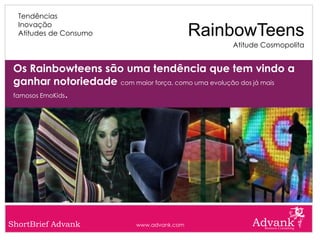 Tendências
  Inovação
  Atitudes de Consumo                         RainbowTeens
                                                   Atitude Cosmopolita


 Os Rainbowteens são uma tendência que tem vindo a
 ganhar notoriedade com maior força, como uma evolução dos já mais
 famosos EmoKids.




ShortBrief Advank            www.advank.com
 