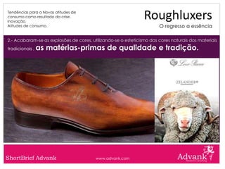 Tendências para a Novas atitudes de
consumo como resultado da crise.
Inovação.
                                                                Roughluxers
Atitudes de consumo.                                                   O regresso a essência

2.- Acabaram-se as explosões de cores, utilizando-se o esteticismo das cores naturais dos materiais
tradicionais ,   as matérias-primas de qualidade e tradição.




ShortBrief Advank                        www.advank.com
 