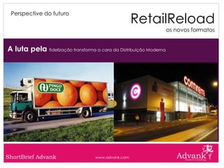 RetailReload
 Perspective do futuro

                                                                    os novos formatos


A luta pela fidelização transforma a cara da Distribuição Moderna




ShortBrief Advank                   www.advank.com
 
